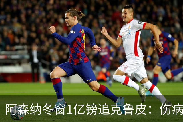 阿森纳冬窗1亿镑追克鲁皮：伤病风险下的争冠豪赌